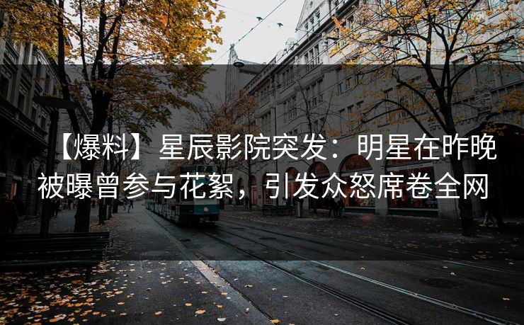 【爆料】星辰影院突发：明星在昨晚被曝曾参与花絮，引发众怒席卷全网