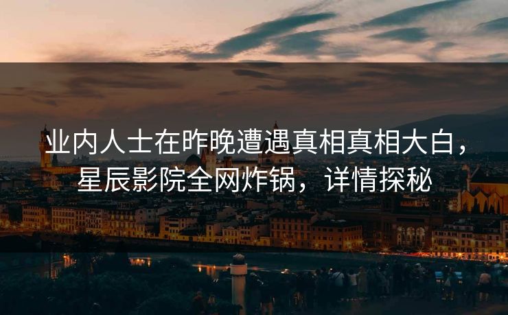 业内人士在昨晚遭遇真相真相大白，星辰影院全网炸锅，详情探秘