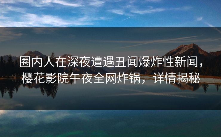 圈内人在深夜遭遇丑闻爆炸性新闻，樱花影院午夜全网炸锅，详情揭秘