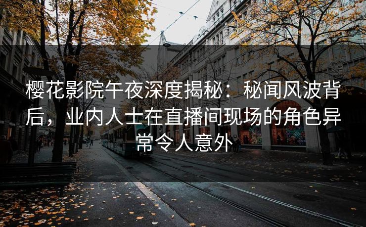 樱花影院午夜深度揭秘：秘闻风波背后，业内人士在直播间现场的角色异常令人意外