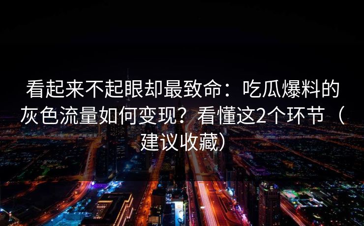 看起来不起眼却最致命：吃瓜爆料的灰色流量如何变现？看懂这2个环节（建议收藏）