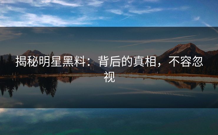 揭秘明星黑料：背后的真相，不容忽视