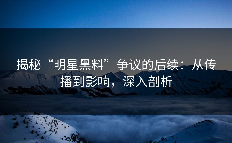 揭秘“明星黑料”争议的后续：从传播到影响，深入剖析