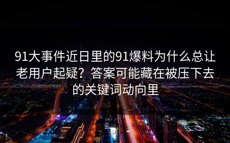 91大事件近日里的91爆料为什么总让老用户起疑？答案可能藏在被压下去的关键词动向里