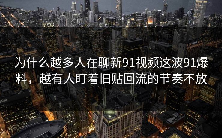 为什么越多人在聊新91视频这波91爆料，越有人盯着旧贴回流的节奏不放