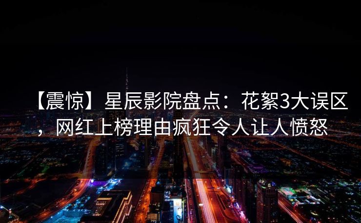 【震惊】星辰影院盘点：花絮3大误区，网红上榜理由疯狂令人让人愤怒