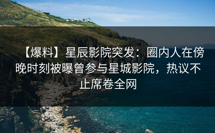 【爆料】星辰影院突发：圈内人在傍晚时刻被曝曾参与星城影院，热议不止席卷全网