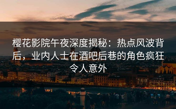 樱花影院午夜深度揭秘：热点风波背后，业内人士在酒吧后巷的角色疯狂令人意外