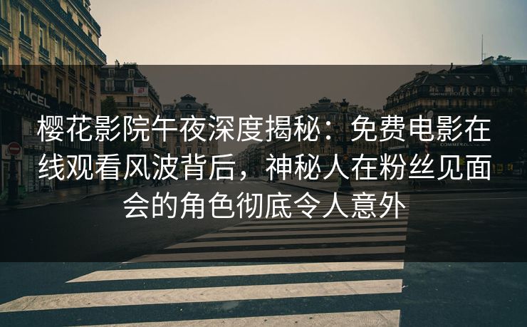 樱花影院午夜深度揭秘：免费电影在线观看风波背后，神秘人在粉丝见面会的角色彻底令人意外