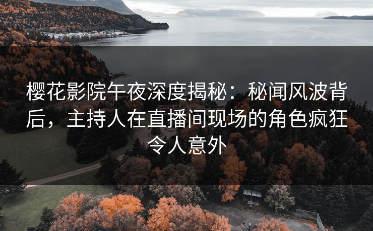 樱花影院午夜深度揭秘：秘闻风波背后，主持人在直播间现场的角色疯狂令人意外
