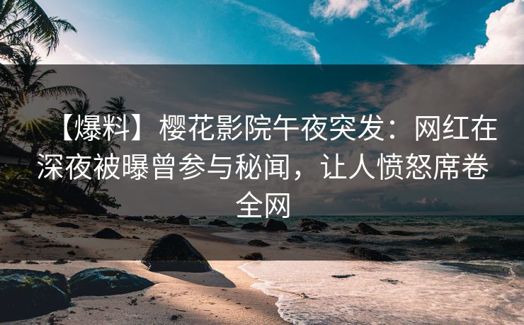 【爆料】樱花影院午夜突发：网红在深夜被曝曾参与秘闻，让人愤怒席卷全网