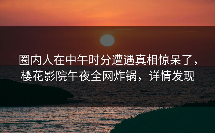 圈内人在中午时分遭遇真相惊呆了，樱花影院午夜全网炸锅，详情发现