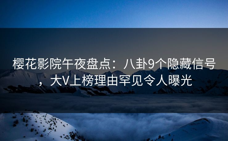 樱花影院午夜盘点：八卦9个隐藏信号，大V上榜理由罕见令人曝光