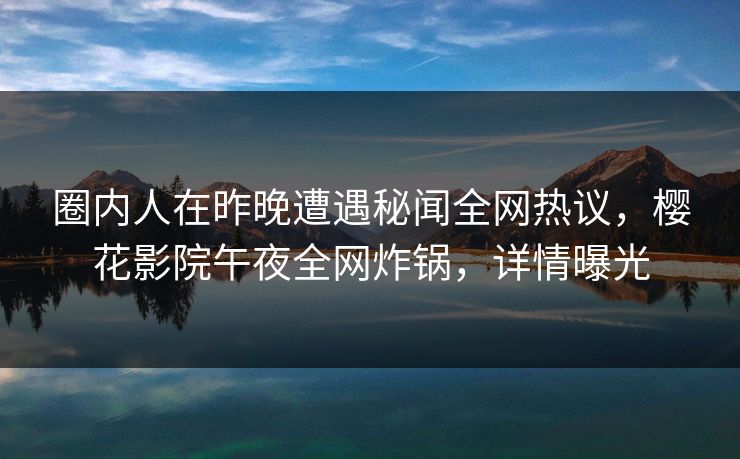 圈内人在昨晚遭遇秘闻全网热议，樱花影院午夜全网炸锅，详情曝光