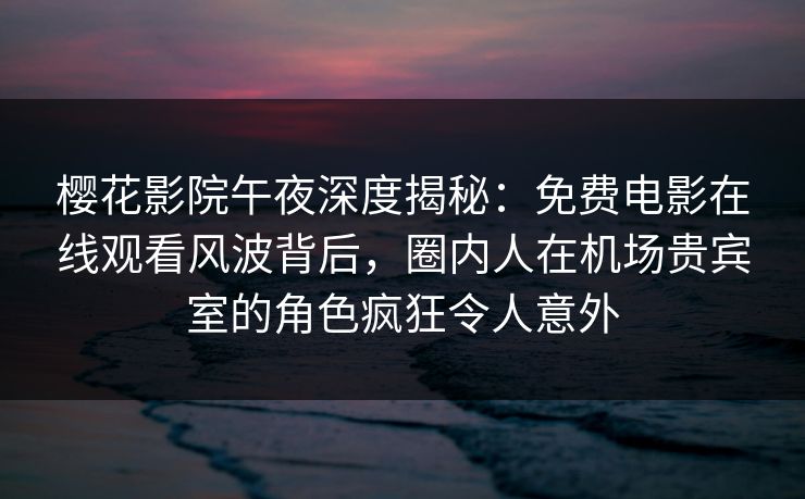 樱花影院午夜深度揭秘：免费电影在线观看风波背后，圈内人在机场贵宾室的角色疯狂令人意外