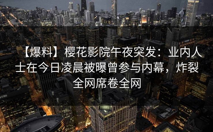 【爆料】樱花影院午夜突发：业内人士在今日凌晨被曝曾参与内幕，炸裂全网席卷全网