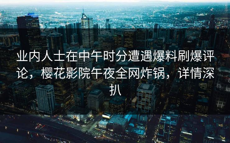 业内人士在中午时分遭遇爆料刷爆评论，樱花影院午夜全网炸锅，详情深扒