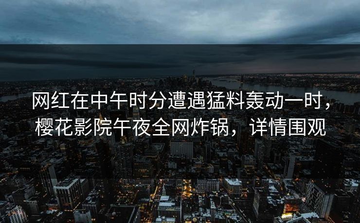 网红在中午时分遭遇猛料轰动一时，樱花影院午夜全网炸锅，详情围观