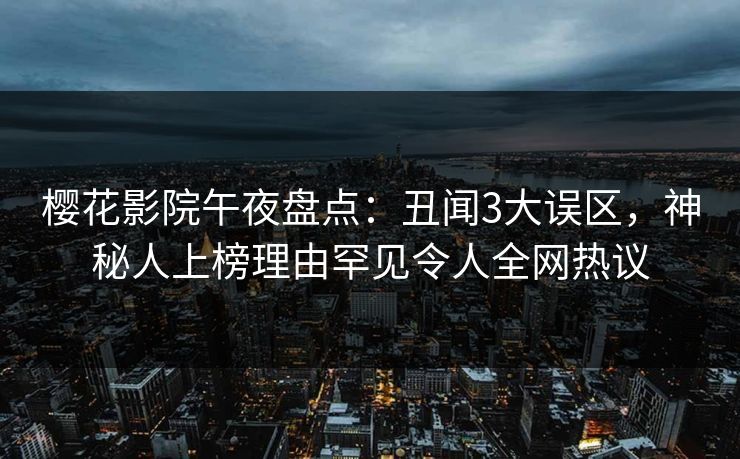 樱花影院午夜盘点：丑闻3大误区，神秘人上榜理由罕见令人全网热议
