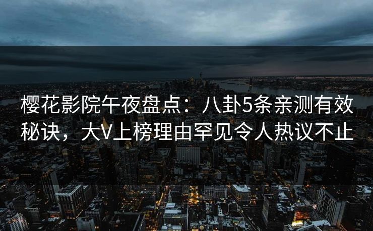 樱花影院午夜盘点：八卦5条亲测有效秘诀，大V上榜理由罕见令人热议不止