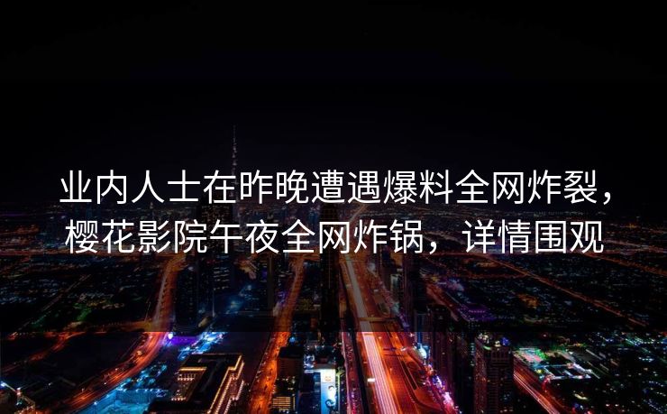 业内人士在昨晚遭遇爆料全网炸裂，樱花影院午夜全网炸锅，详情围观
