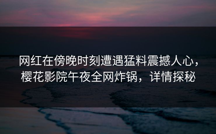 网红在傍晚时刻遭遇猛料震撼人心，樱花影院午夜全网炸锅，详情探秘