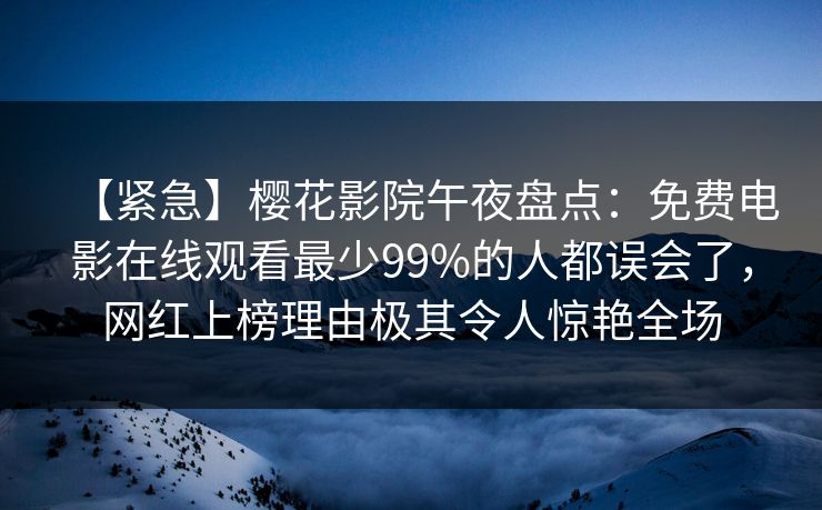 【紧急】樱花影院午夜盘点：免费电影在线观看最少99%的人都误会了，网红上榜理由极其令人惊艳全场