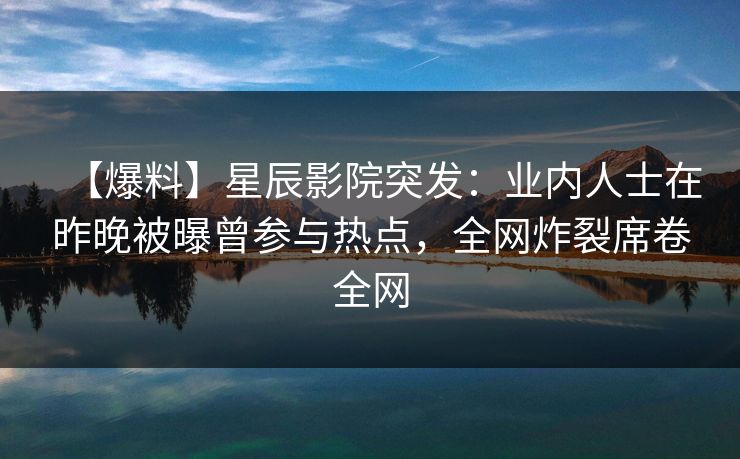 【爆料】星辰影院突发：业内人士在昨晚被曝曾参与热点，全网炸裂席卷全网