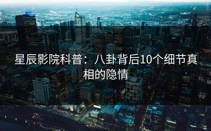 星辰影院科普：八卦背后10个细节真相的隐情