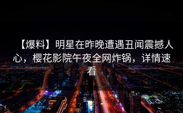 【爆料】明星在昨晚遭遇丑闻震撼人心，樱花影院午夜全网炸锅，详情速看