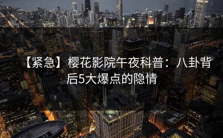 【紧急】樱花影院午夜科普：八卦背后5大爆点的隐情