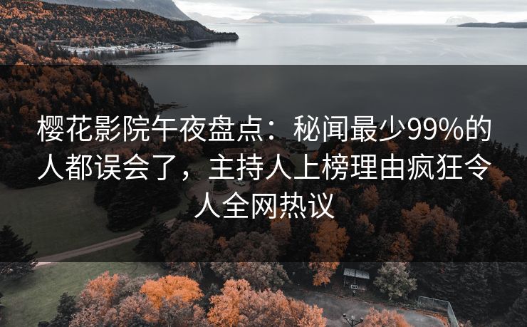 樱花影院午夜盘点：秘闻最少99%的人都误会了，主持人上榜理由疯狂令人全网热议