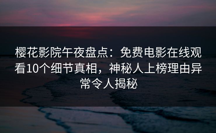 樱花影院午夜盘点：免费电影在线观看10个细节真相，神秘人上榜理由异常令人揭秘