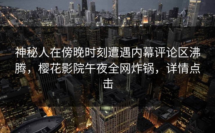 神秘人在傍晚时刻遭遇内幕评论区沸腾，樱花影院午夜全网炸锅，详情点击