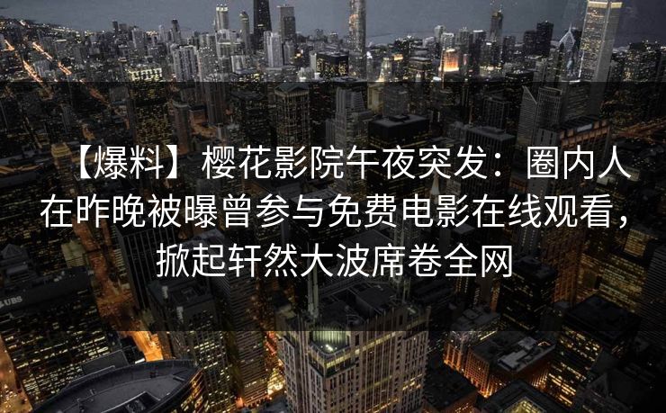 【爆料】樱花影院午夜突发：圈内人在昨晚被曝曾参与免费电影在线观看，掀起轩然大波席卷全网