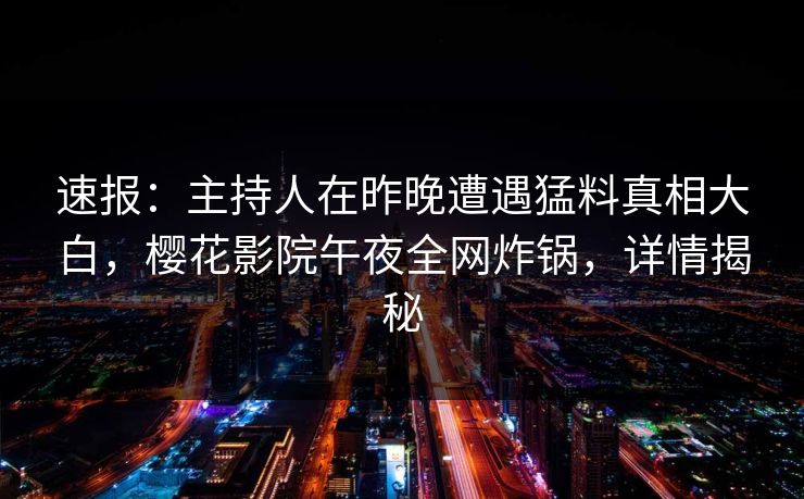 速报：主持人在昨晚遭遇猛料真相大白，樱花影院午夜全网炸锅，详情揭秘