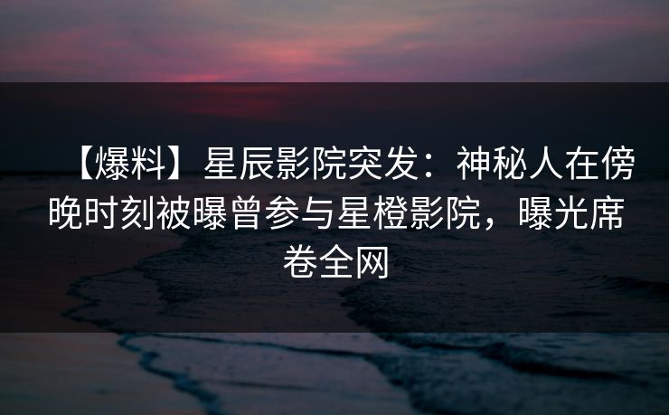 【爆料】星辰影院突发：神秘人在傍晚时刻被曝曾参与星橙影院，曝光席卷全网