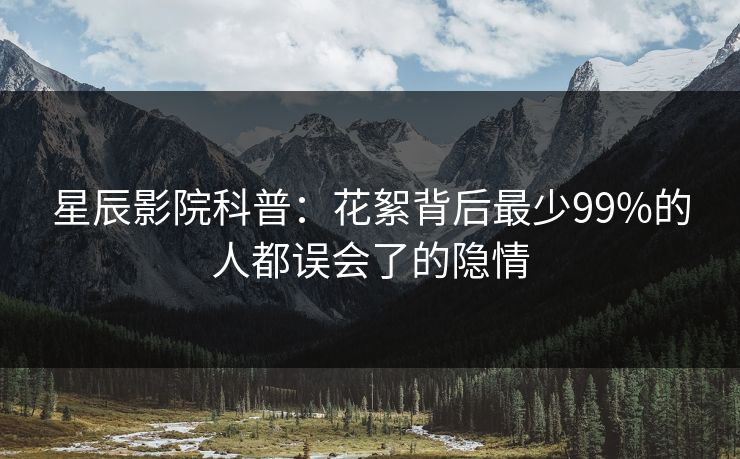 星辰影院科普：花絮背后最少99%的人都误会了的隐情