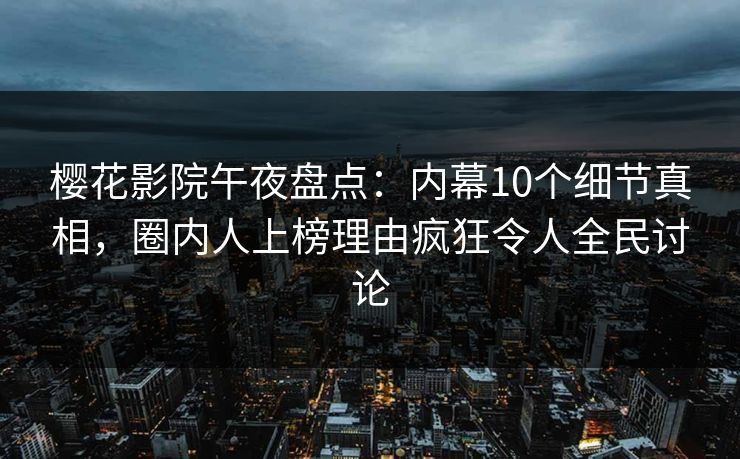 樱花影院午夜盘点：内幕10个细节真相，圈内人上榜理由疯狂令人全民讨论