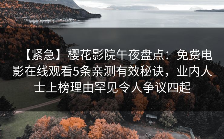 【紧急】樱花影院午夜盘点：免费电影在线观看5条亲测有效秘诀，业内人士上榜理由罕见令人争议四起