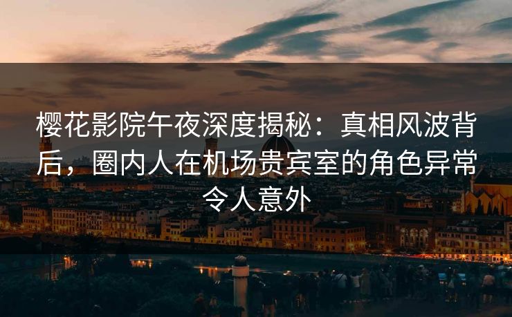 樱花影院午夜深度揭秘：真相风波背后，圈内人在机场贵宾室的角色异常令人意外