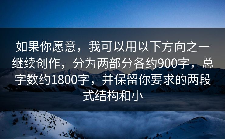 如果你愿意,我可以用以下方向之一继续创作,分为两部分各约900字,总字数约1800字,并保留你要求的两段式结构和小