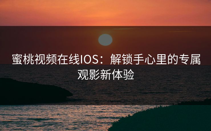 蜜桃视频在线IOS：解锁手心里的专属观影新体验