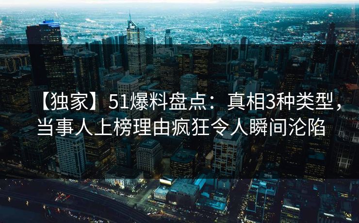 【独家】51爆料盘点：真相3种类型，当事人上榜理由疯狂令人瞬间沦陷