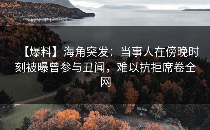 【爆料】海角突发：当事人在傍晚时刻被曝曾参与丑闻，难以抗拒席卷全网