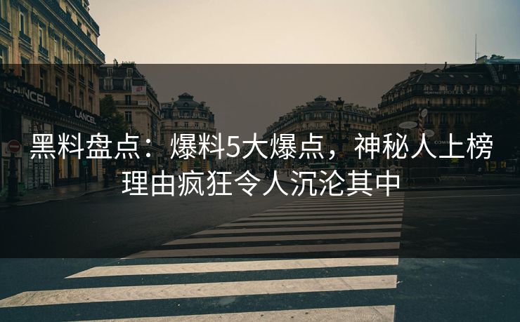 黑料盘点：爆料5大爆点，神秘人上榜理由疯狂令人沉沦其中