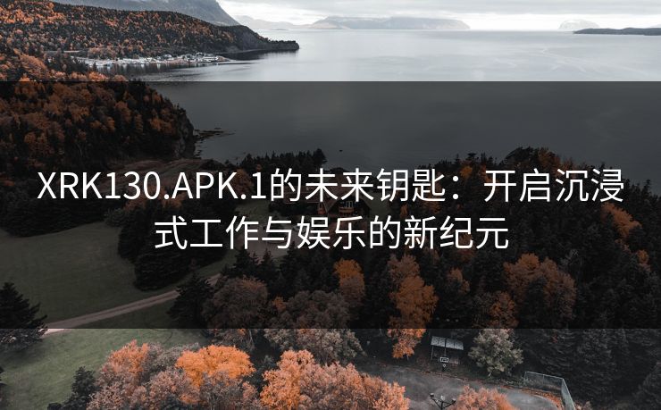 XRK130.APK.1的未来钥匙：开启沉浸式工作与娱乐的新纪元
