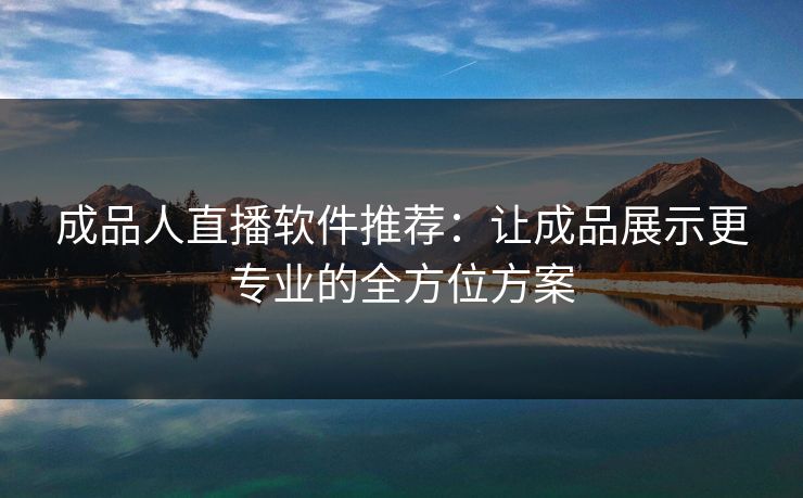 成品人直播软件推荐：让成品展示更专业的全方位方案
