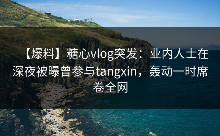 【爆料】糖心vlog突发:业内人士在深夜被曝曾参与tangxin,轰动一时席卷全网 【爆料】糖心vlog突发:业内人士在深夜被曝曾参与tangxin,轰动一时席卷全网