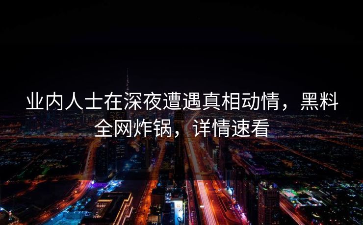 业内人士在深夜遭遇真相动情，黑料全网炸锅，详情速看